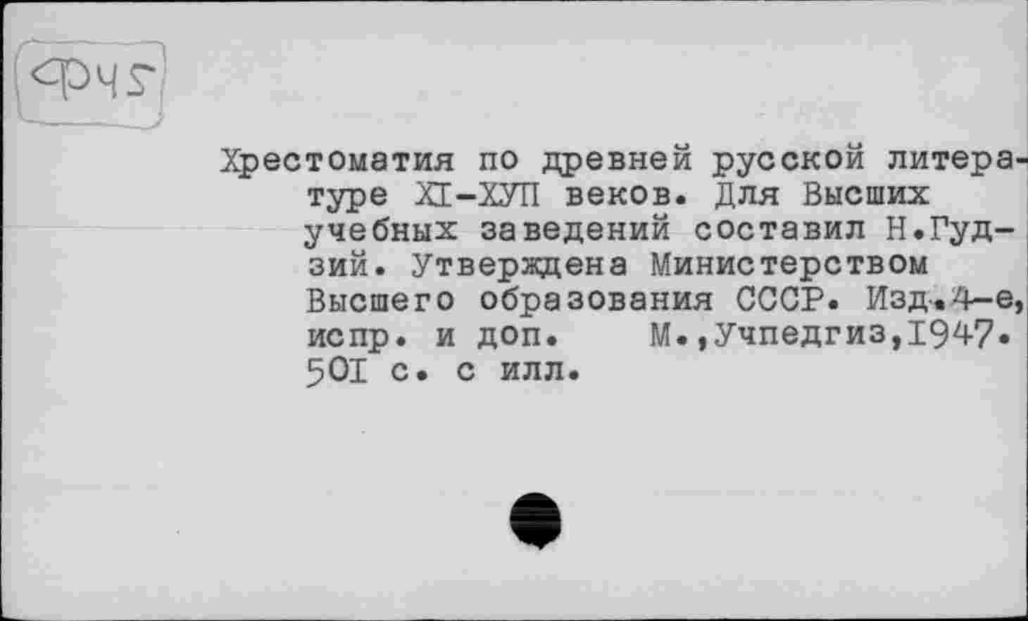 ﻿Хрестоматия по древней русской литературе ХІ-ХУП веков. Для Высших учебных заведений составил Н.Гудзий. Утверждена Министерством Высшего образования СССР. Изд-.4—е, испр. и доп.	М.,Учпедгиз,1947.
501 С. С ИЛЛ.